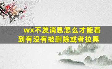 wx不发消息怎么才能看到有没有被删除或者拉黑