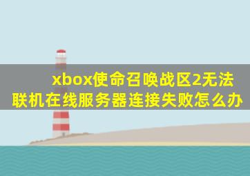 xbox使命召唤战区2无法联机在线服务器连接失败怎么办