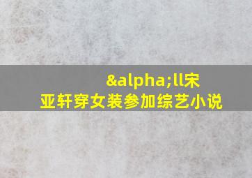 αll宋亚轩穿女装参加综艺小说