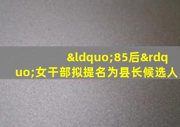 “85后”女干部拟提名为县长候选人