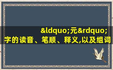 “元”字的读音、笔顺、释义,以及组词、造句的技巧