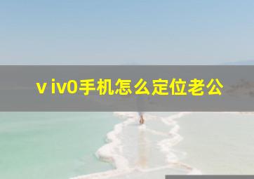 ⅴiv0手机怎么定位老公