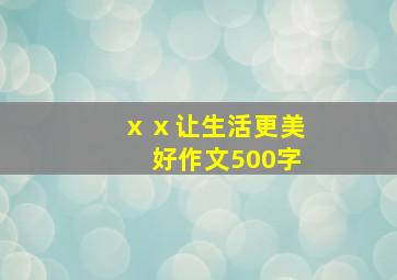 ⅹⅹ让生活更美好作文500字