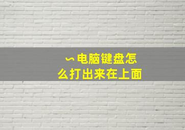 ∽电脑键盘怎么打出来在上面