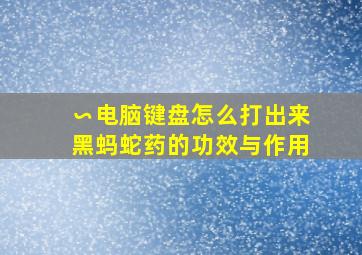 ∽电脑键盘怎么打出来黑蚂蛇药的功效与作用