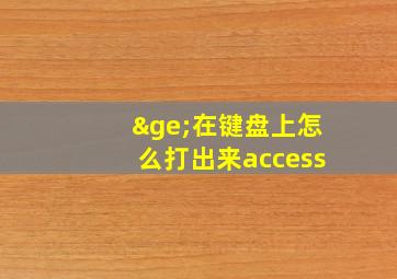 ≥在键盘上怎么打出来access