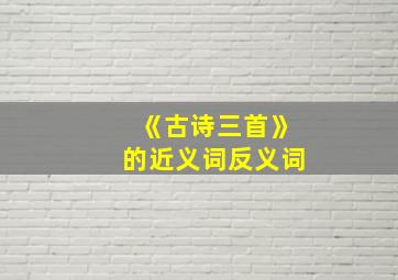 《古诗三首》的近义词反义词