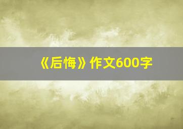 《后悔》作文600字