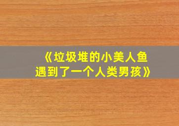 《垃圾堆的小美人鱼遇到了一个人类男孩》