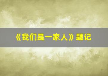 《我们是一家人》题记