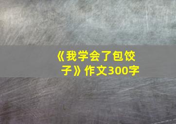 《我学会了包饺子》作文300字