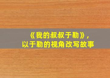 《我的叔叔于勒》,以于勒的视角改写故事