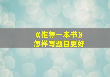 《推荐一本书》怎样写题目更好