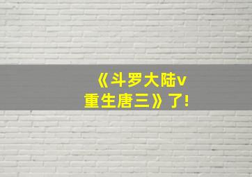 《斗罗大陆v重生唐三》了!