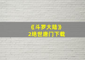 《斗罗大陆》2绝世唐门下载