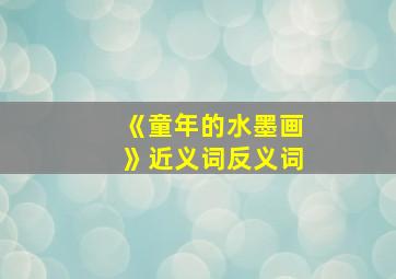 《童年的水墨画》近义词反义词