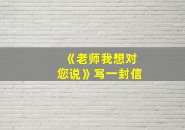 《老师我想对您说》写一封信