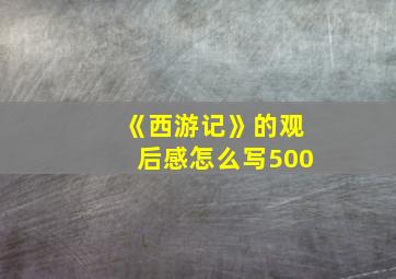 《西游记》的观后感怎么写500