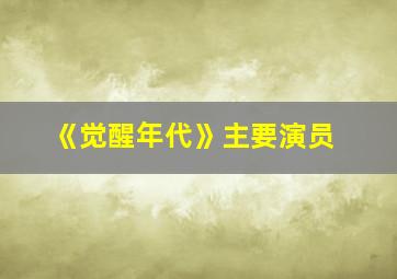 《觉醒年代》主要演员