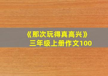 《那次玩得真高兴》三年级上册作文100