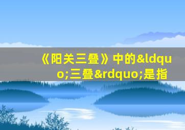 《阳关三叠》中的“三叠”是指