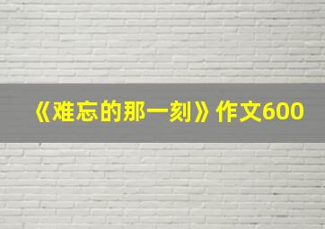 《难忘的那一刻》作文600