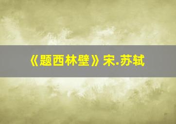 《题西林壁》宋.苏轼