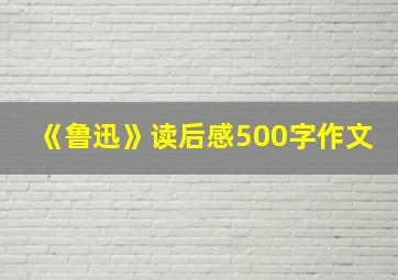 《鲁迅》读后感500字作文