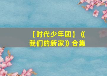 【时代少年团】《我们的新家》合集