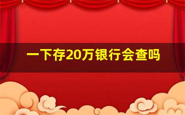 一下存20万银行会查吗