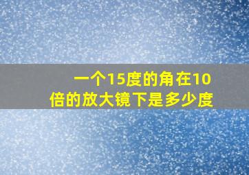 一个15度的角在10倍的放大镜下是多少度