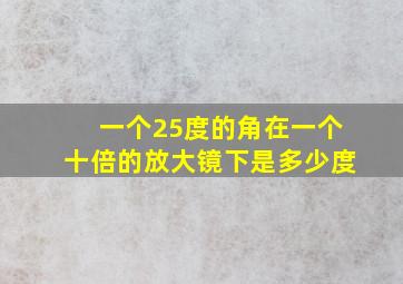 一个25度的角在一个十倍的放大镜下是多少度