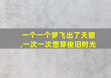 一个一个梦飞出了天窗,一次一次想穿梭旧时光