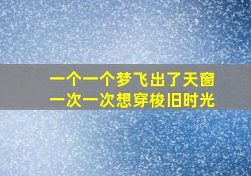 一个一个梦飞出了天窗一次一次想穿梭旧时光