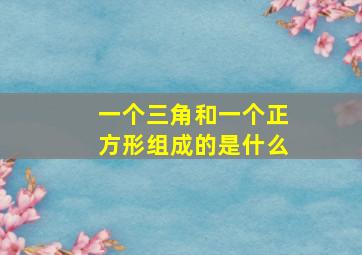 一个三角和一个正方形组成的是什么