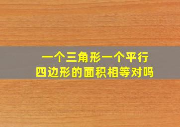 一个三角形一个平行四边形的面积相等对吗