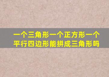 一个三角形一个正方形一个平行四边形能拼成三角形吗