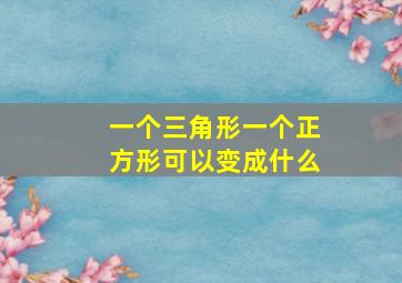 一个三角形一个正方形可以变成什么