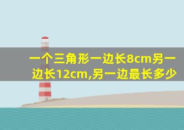 一个三角形一边长8cm另一边长12cm,另一边最长多少