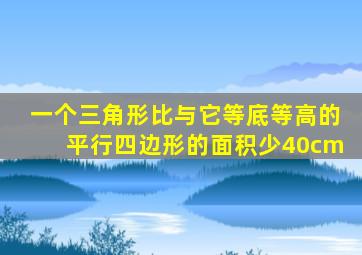 一个三角形比与它等底等高的平行四边形的面积少40cm