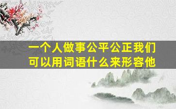 一个人做事公平公正我们可以用词语什么来形容他