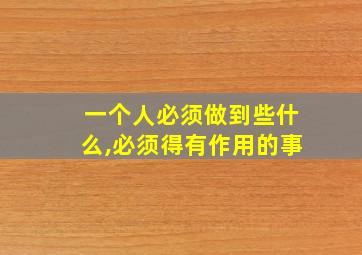 一个人必须做到些什么,必须得有作用的事