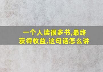 一个人读很多书,最终获得收益,这句话怎么讲