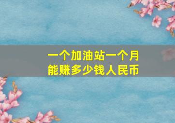 一个加油站一个月能赚多少钱人民币