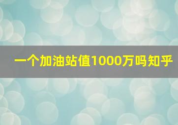 一个加油站值1000万吗知乎