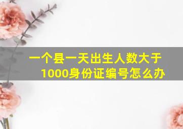 一个县一天出生人数大于1000身份证编号怎么办