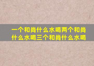 一个和尚什么水喝两个和尚什么水喝三个和尚什么水喝