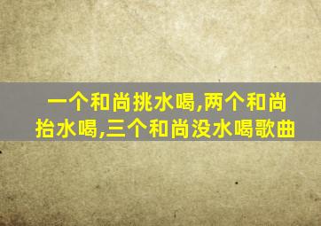 一个和尚挑水喝,两个和尚抬水喝,三个和尚没水喝歌曲