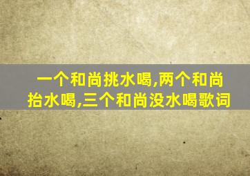 一个和尚挑水喝,两个和尚抬水喝,三个和尚没水喝歌词