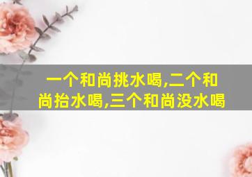 一个和尚挑水喝,二个和尚抬水喝,三个和尚没水喝